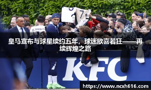 皇马宣布与球星续约五年，球迷欣喜若狂——再续辉煌之路