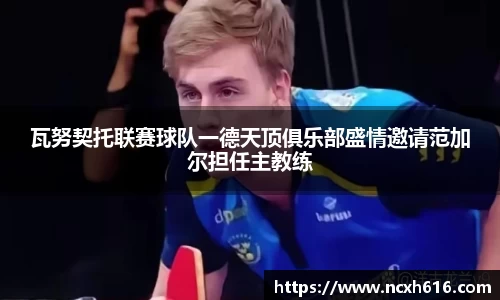 瓦努契托联赛球队一德天顶俱乐部盛情邀请范加尔担任主教练
