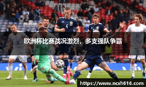 欧洲杯比赛战况激烈，多支强队争霸