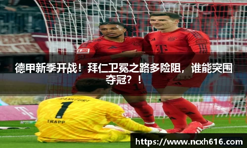 德甲新季开战！拜仁卫冕之路多险阻，谁能突围夺冠？！