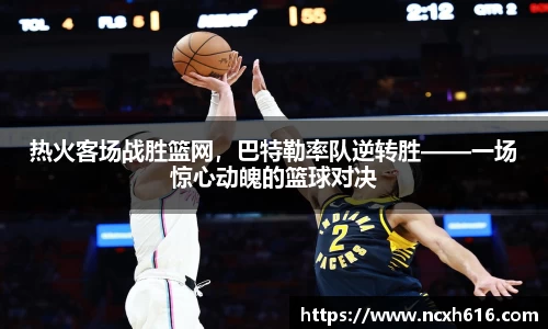 热火客场战胜篮网，巴特勒率队逆转胜——一场惊心动魄的篮球对决