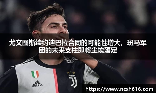尤文图斯续约迪巴拉合同的可能性增大，斑马军团的未来支柱即将尘埃落定