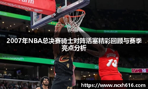 2007年NBA总决赛骑士对阵活塞精彩回顾与赛季亮点分析