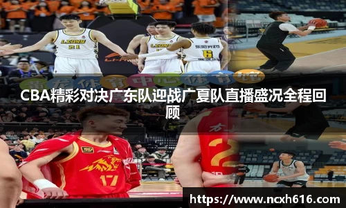 CBA精彩对决广东队迎战广夏队直播盛况全程回顾