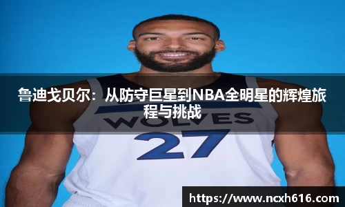 鲁迪戈贝尔：从防守巨星到NBA全明星的辉煌旅程与挑战