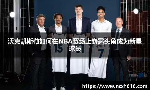 沃克凯斯勒如何在NBA赛场上崭露头角成为新星球员