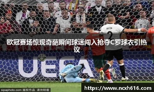 欧冠赛场惊现奇葩瞬间球迷闯入抢夺C罗球衣引热议