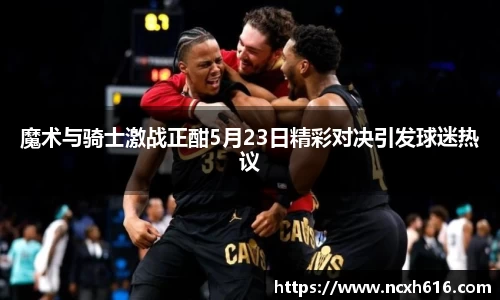 魔术与骑士激战正酣5月23日精彩对决引发球迷热议