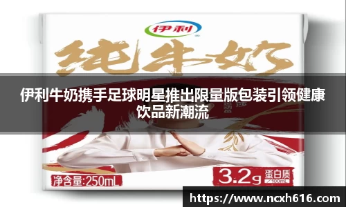 伊利牛奶携手足球明星推出限量版包装引领健康饮品新潮流