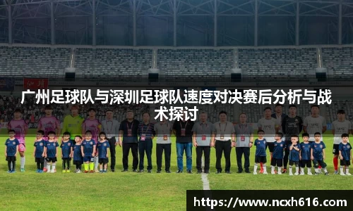 广州足球队与深圳足球队速度对决赛后分析与战术探讨