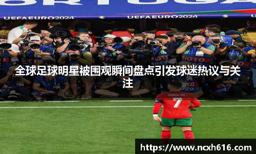 全球足球明星被围观瞬间盘点引发球迷热议与关注